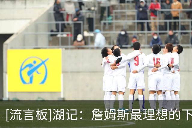 [流言板]湖记：詹姆斯最理想的下家其实是重新考虑回到湖人